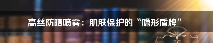 高丝防晒喷雾：肌肤保护的“隐形盾牌”