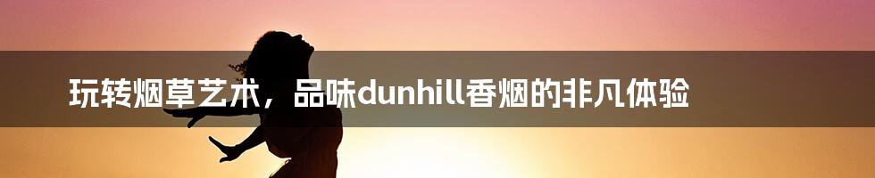 玩转烟草艺术，品味dunhill香烟的非凡体验