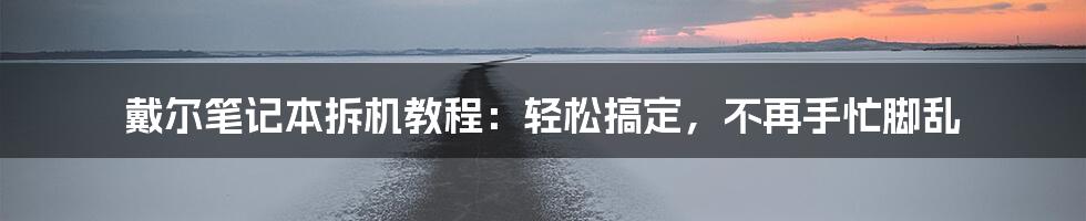 戴尔笔记本拆机教程：轻松搞定，不再手忙脚乱