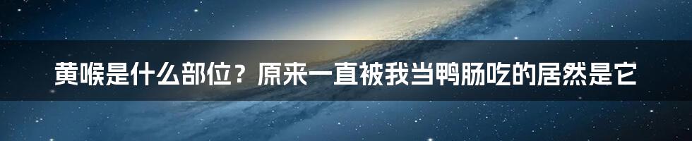 黄喉是什么部位？原来一直被我当鸭肠吃的居然是它