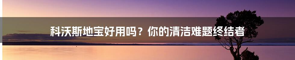 科沃斯地宝好用吗？你的清洁难题终结者