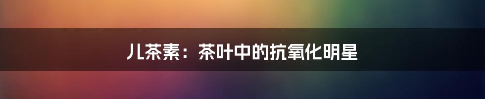 儿茶素：茶叶中的抗氧化明星