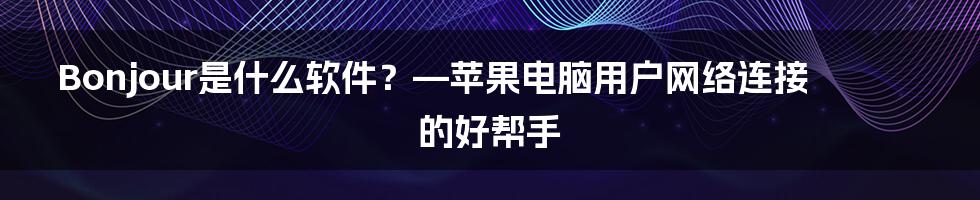 Bonjour是什么软件？—苹果电脑用户网络连接的好帮手