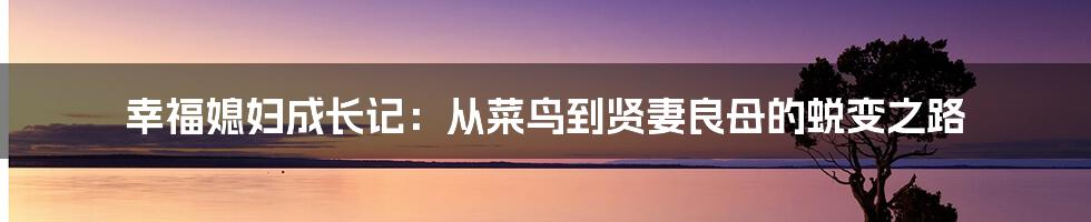 幸福媳妇成长记：从菜鸟到贤妻良母的蜕变之路