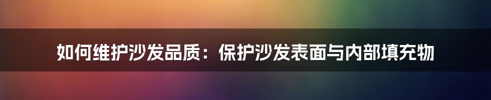 如何维护沙发品质：保护沙发表面与内部填充物