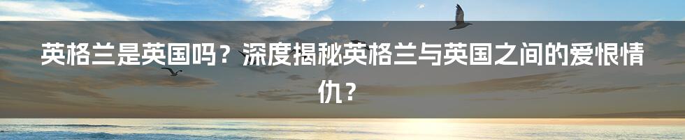 英格兰是英国吗？深度揭秘英格兰与英国之间的爱恨情仇？