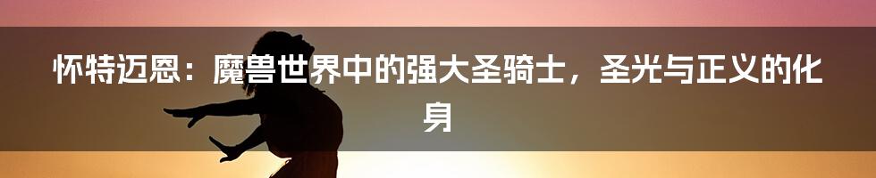 怀特迈恩：魔兽世界中的强大圣骑士，圣光与正义的化身