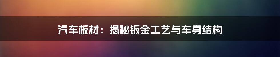 汽车板材：揭秘钣金工艺与车身结构