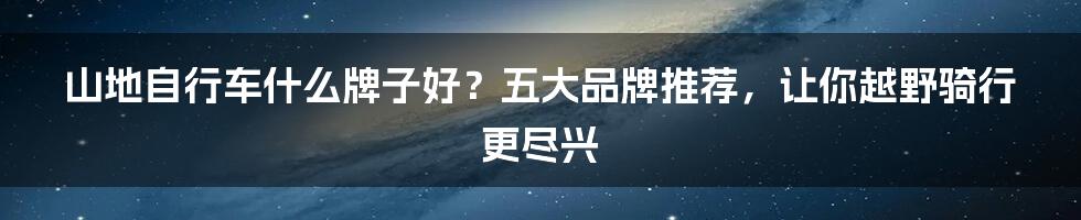 山地自行车什么牌子好？五大品牌推荐，让你越野骑行更尽兴