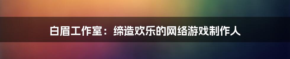 白眉工作室：缔造欢乐的网络游戏制作人