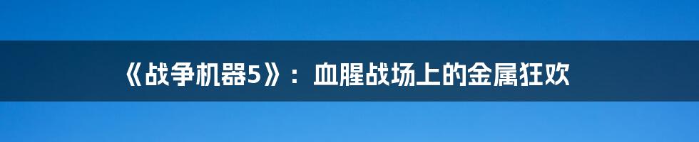 《战争机器5》：血腥战场上的金属狂欢