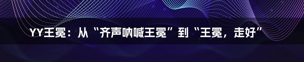 YY王冕：从“齐声呐喊王冕”到“王冕，走好”