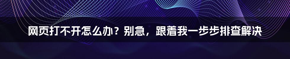 网页打不开怎么办？别急，跟着我一步步排查解决