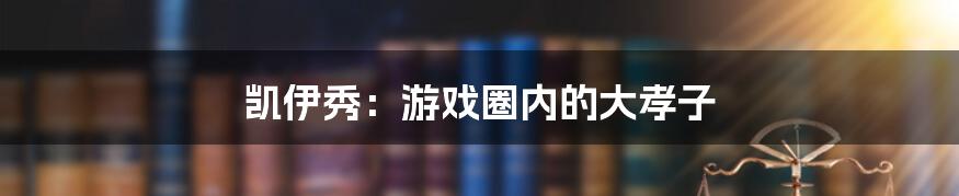 凯伊秀：游戏圈内的大孝子