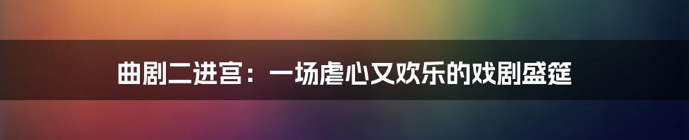 曲剧二进宫：一场虐心又欢乐的戏剧盛筵