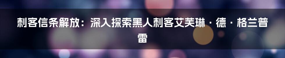 刺客信条解放：深入探索黑人刺客艾芙琳·德·格兰普雷