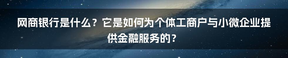 网商银行是什么？它是如何为个体工商户与小微企业提供金融服务的？