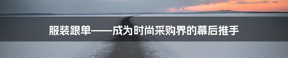 服装跟单——成为时尚采购界的幕后推手