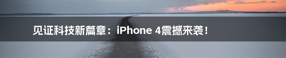 见证科技新篇章：iPhone 4震撼来袭！