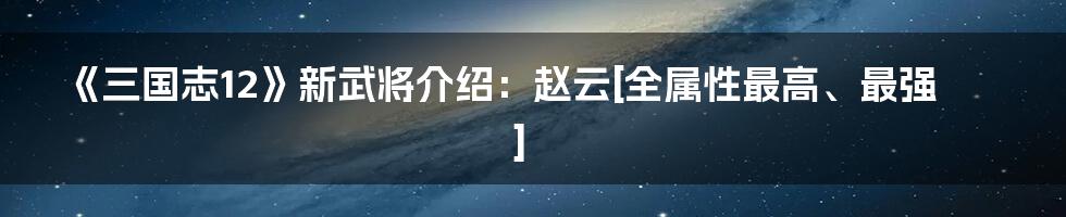 《三国志12》新武将介绍：赵云[全属性最高、最强]