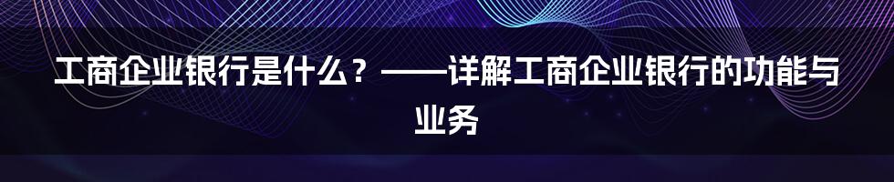 工商企业银行是什么？——详解工商企业银行的功能与业务