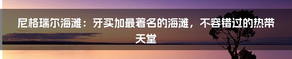 尼格瑞尔海滩：牙买加最著名的海滩，不容错过的热带天堂