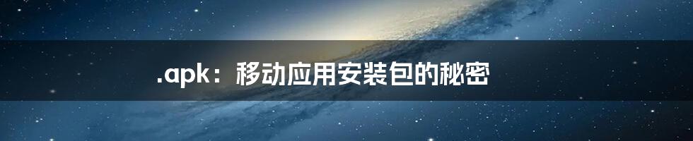 .apk：移动应用安装包的秘密