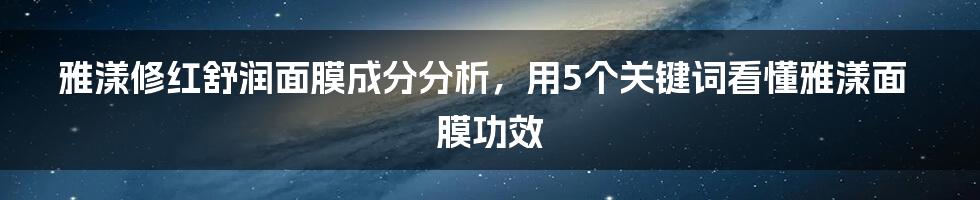 雅漾修红舒润面膜成分分析，用5个关键词看懂雅漾面膜功效