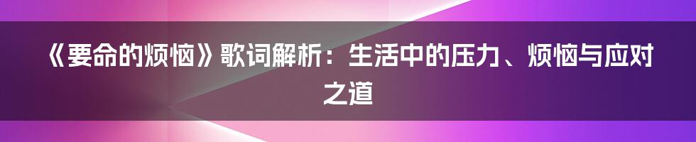 《要命的烦恼》歌词解析：生活中的压力、烦恼与应对之道