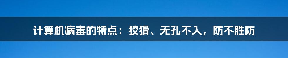 计算机病毒的特点：狡猾、无孔不入，防不胜防