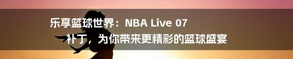 乐享篮球世界：NBA Live 07 补丁，为你带来更精彩的篮球盛宴