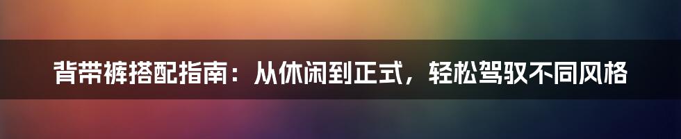 背带裤搭配指南：从休闲到正式，轻松驾驭不同风格