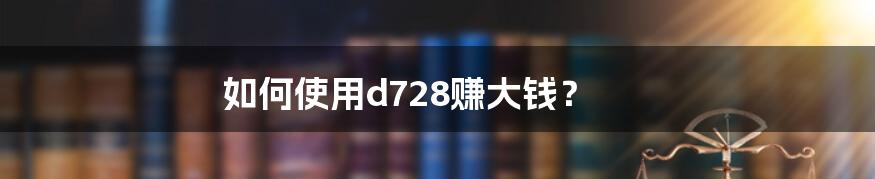 如何使用d728赚大钱？