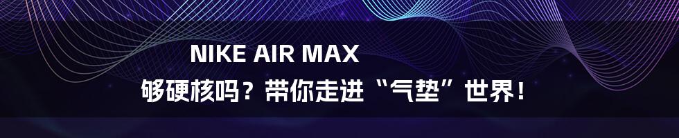 NIKE AIR MAX 够硬核吗？带你走进“气垫”世界！