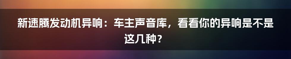 新速腾发动机异响：车主声音库，看看你的异响是不是这几种？