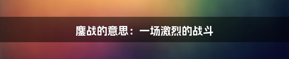 鏖战的意思：一场激烈的战斗