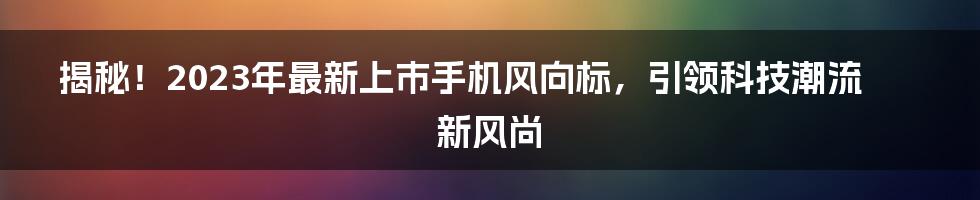 揭秘！2023年最新上市手机风向标，引领科技潮流新风尚