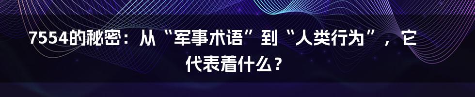 7554的秘密：从“军事术语”到“人类行为”，它代表着什么？