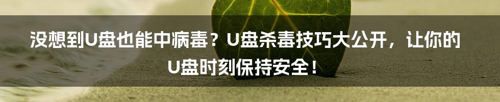 没想到U盘也能中病毒？U盘杀毒技巧大公开，让你的U盘时刻保持安全！