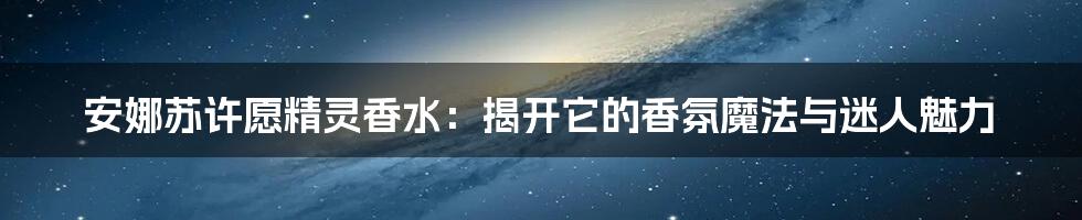 安娜苏许愿精灵香水：揭开它的香氛魔法与迷人魅力