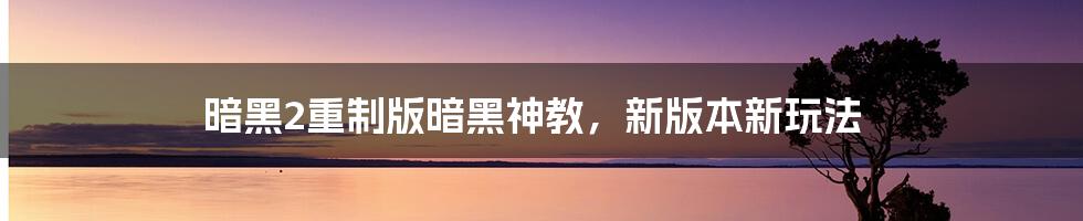 暗黑2重制版暗黑神教，新版本新玩法