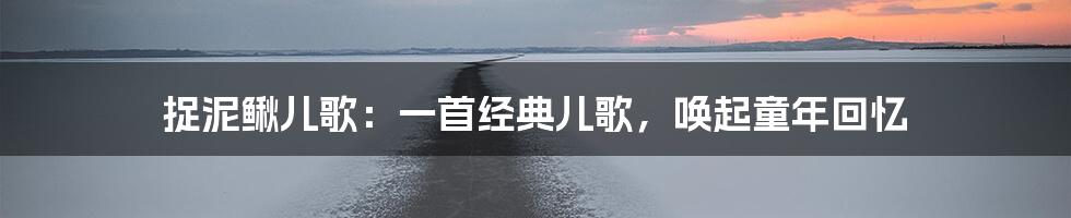 捉泥鳅儿歌：一首经典儿歌，唤起童年回忆