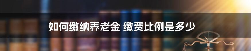 如何缴纳养老金 缴费比例是多少