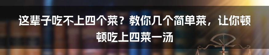 这辈子吃不上四个菜？教你几个简单菜，让你顿顿吃上四菜一汤