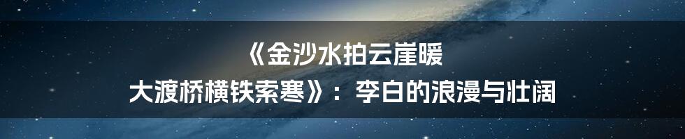 《金沙水拍云崖暖 大渡桥横铁索寒》：李白的浪漫与壮阔