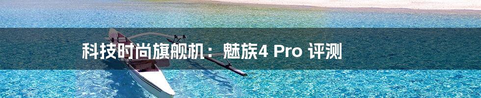 科技时尚旗舰机：魅族4 Pro 评测