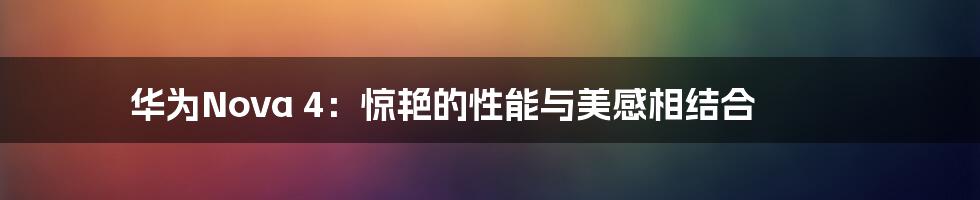 华为Nova 4：惊艳的性能与美感相结合