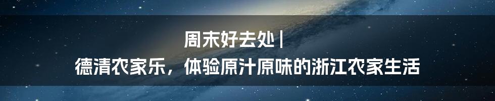 周末好去处 | 德清农家乐，体验原汁原味的浙江农家生活