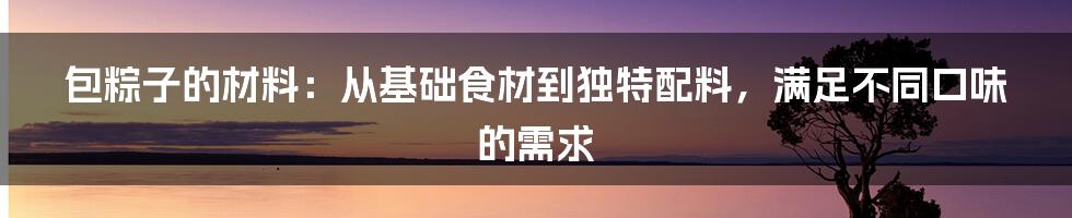 包粽子的材料：从基础食材到独特配料，满足不同口味的需求