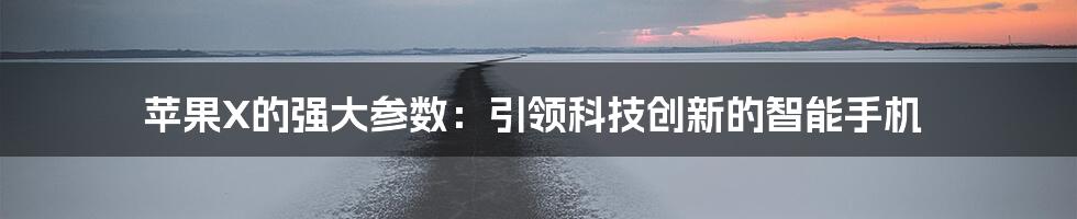 苹果X的强大参数：引领科技创新的智能手机